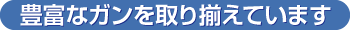 豊富なガンを取り揃えています