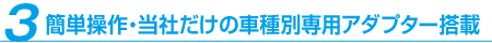 簡単操作・当社だけの車種別専用アダプター搭載