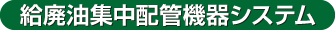 給廃油集中配管機器システム